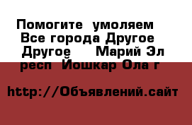 Помогите, умоляем. - Все города Другое » Другое   . Марий Эл респ.,Йошкар-Ола г.